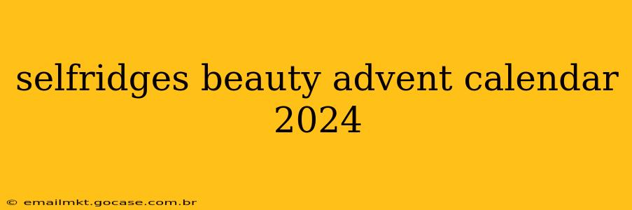 selfridges beauty advent calendar 2024