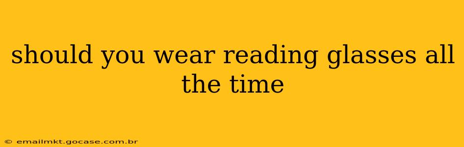 should you wear reading glasses all the time