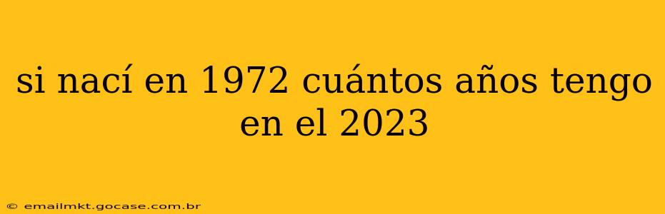 si nací en 1972 cuántos años tengo en el 2023