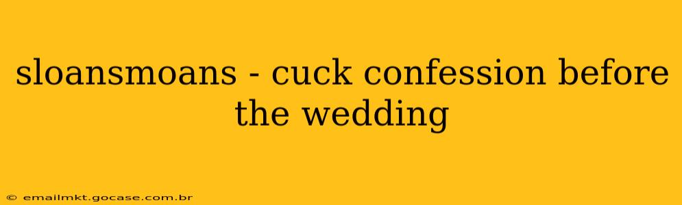 sloansmoans - cuck confession before the wedding