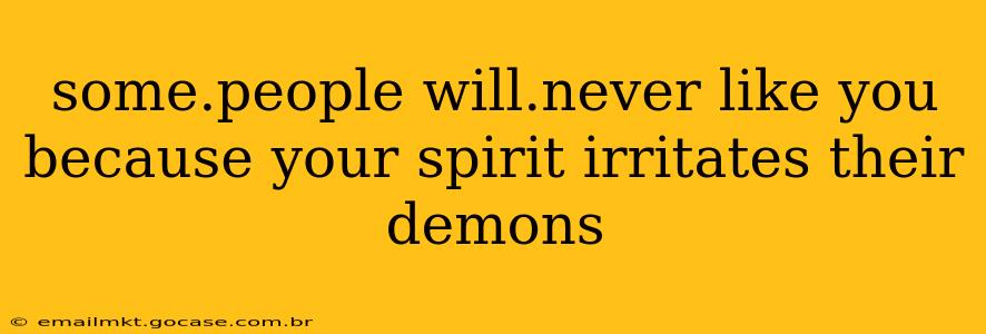 some.people will.never like you because your spirit irritates their demons
