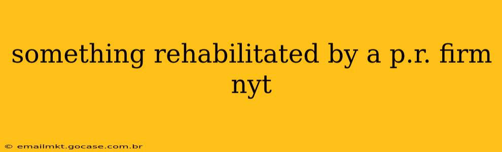 something rehabilitated by a p.r. firm nyt