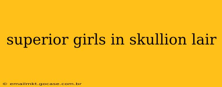 superior girls in skullion lair
