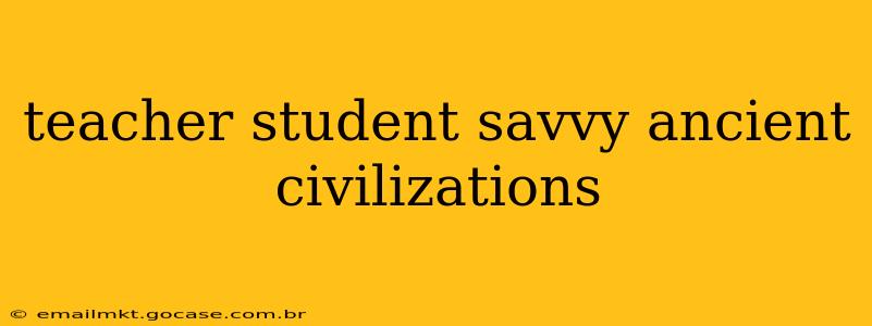 teacher student savvy ancient civilizations