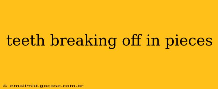 teeth breaking off in pieces
