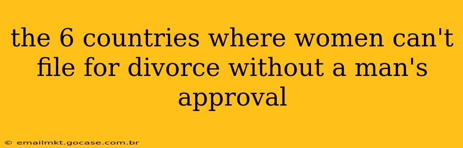 the 6 countries where women can't file for divorce without a man's approval