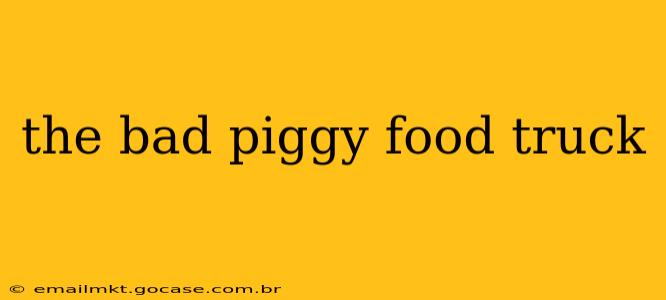 the bad piggy food truck