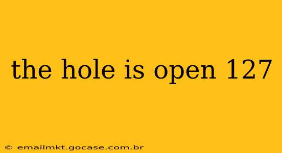 the hole is open 127