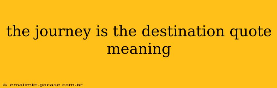 the journey is the destination quote meaning