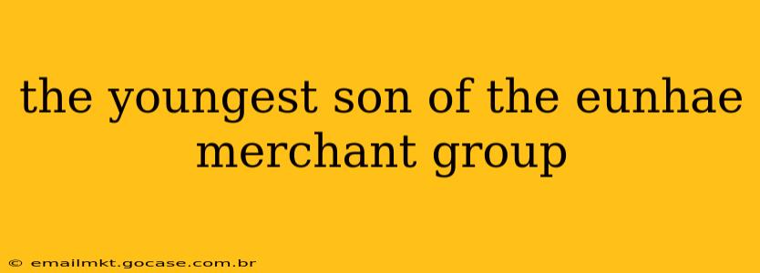 the youngest son of the eunhae merchant group