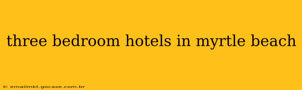 three bedroom hotels in myrtle beach