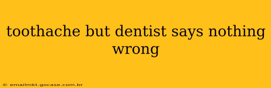 toothache but dentist says nothing wrong