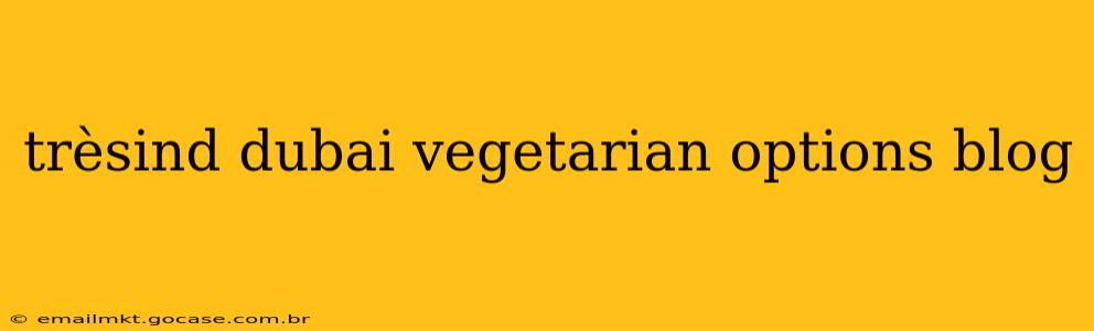 trèsind dubai vegetarian options blog