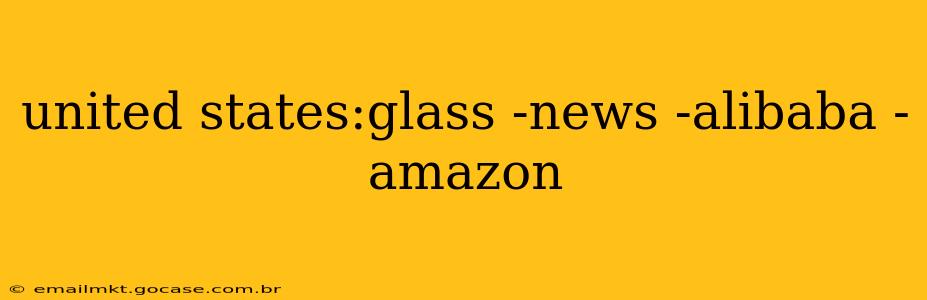 united states:glass -news -alibaba -amazon