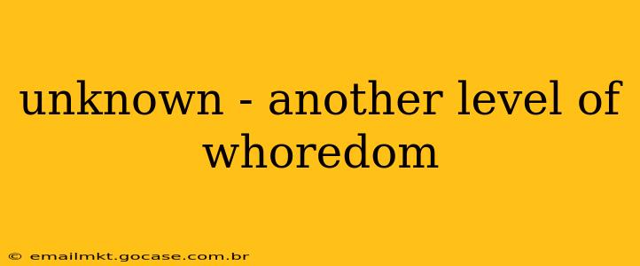 unknown - another level of whoredom unknown - another level of whoredom