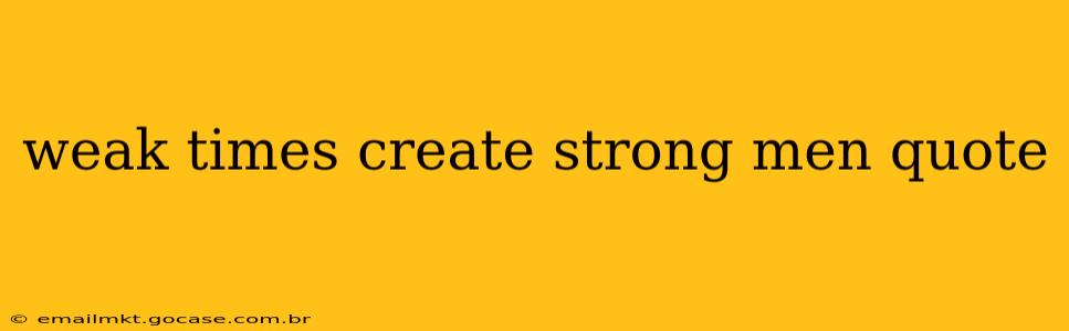 weak times create strong men quote