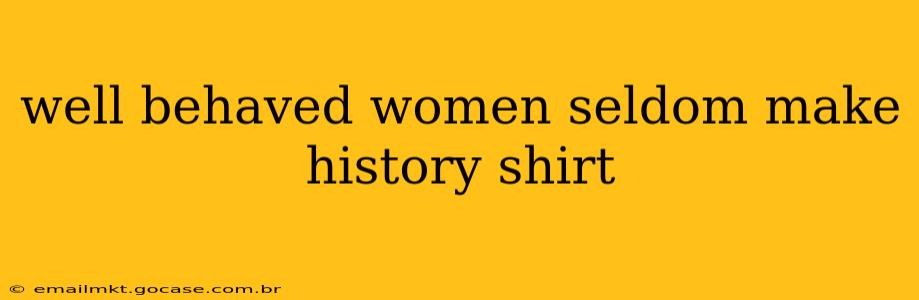 well behaved women seldom make history shirt