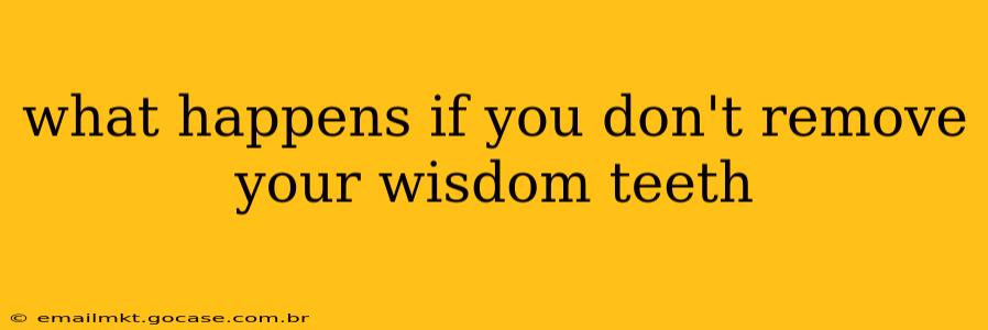 what happens if you don't remove your wisdom teeth