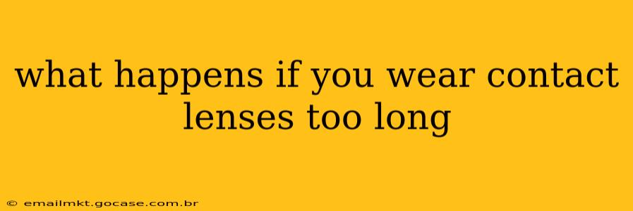 what happens if you wear contact lenses too long