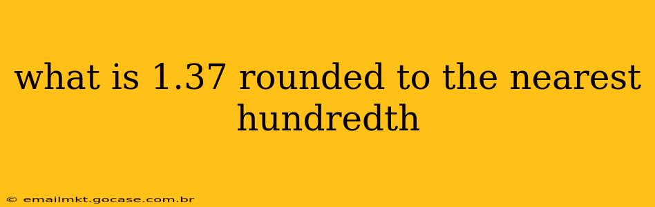what is 1.37 rounded to the nearest hundredth what is 1.37 rounded to the nearest hundredth
