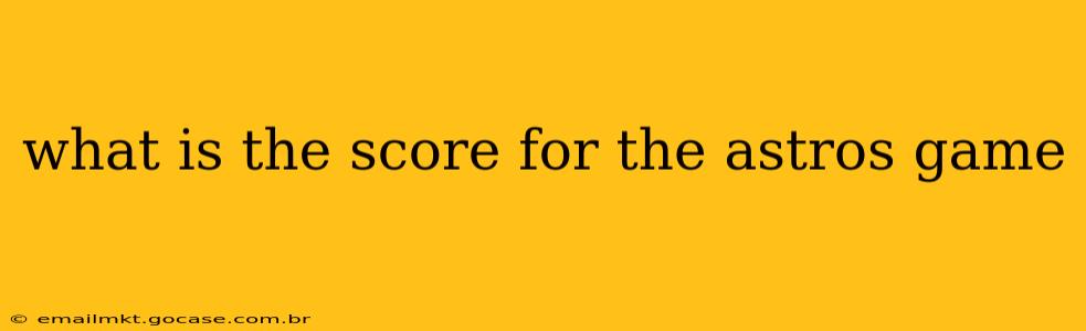 what is the score for the astros game what is the score for the astros game