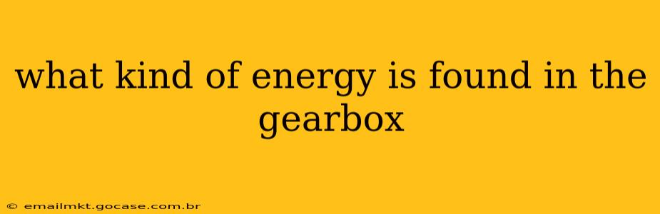 what kind of energy is found in the gearbox