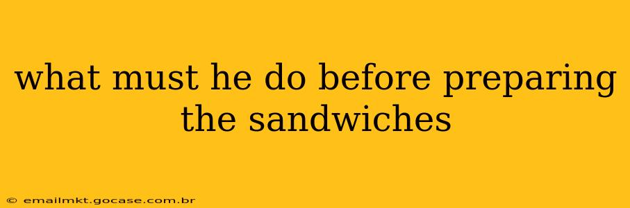 what must he do before preparing the sandwiches