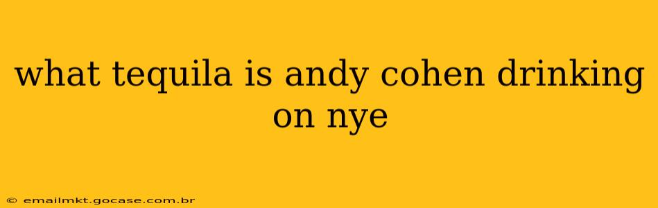 what tequila is andy cohen drinking on nye