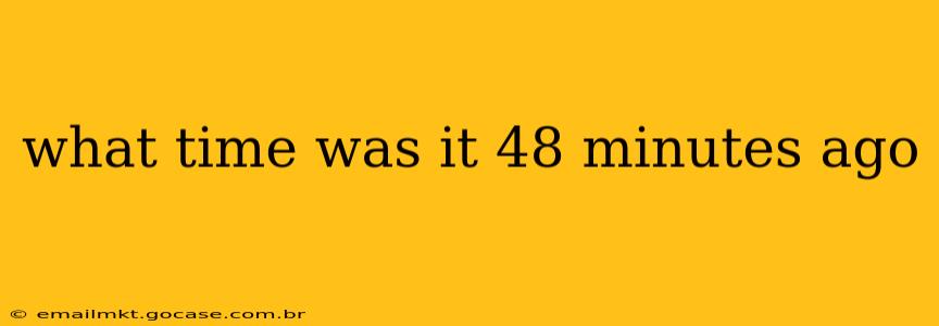 what time was it 48 minutes ago