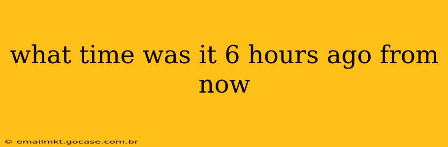what time was it 6 hours ago from now