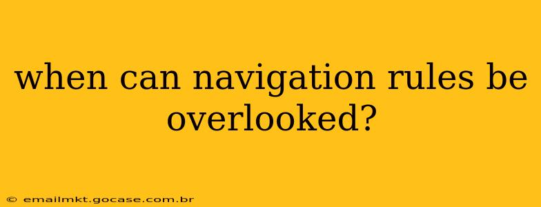 when can navigation rules be overlooked?