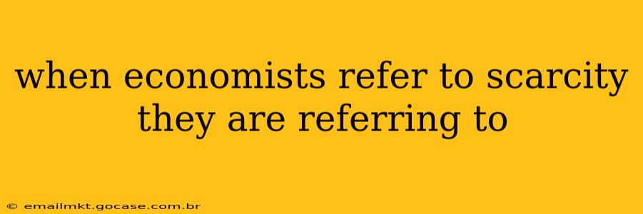 when economists refer to scarcity they are referring to