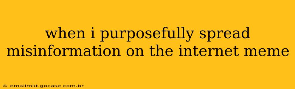 when i purposefully spread misinformation on the internet meme
