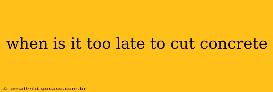 when is it too late to cut concrete