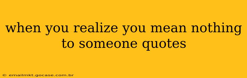 when you realize you mean nothing to someone quotes