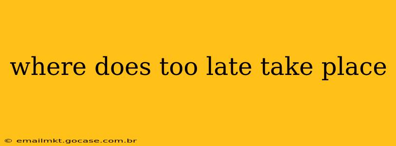 where does too late take place