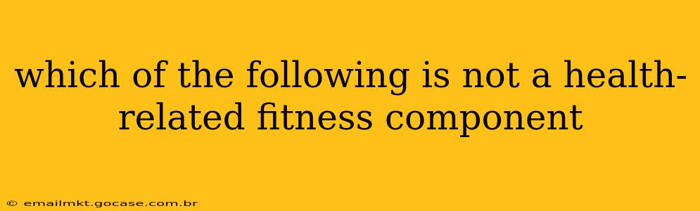 which of the following is not a health-related fitness component