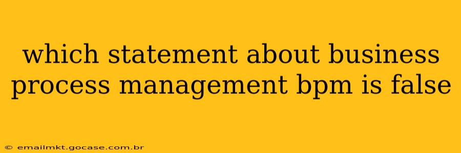 which statement about business process management bpm is false