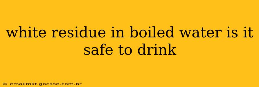white residue in boiled water is it safe to drink