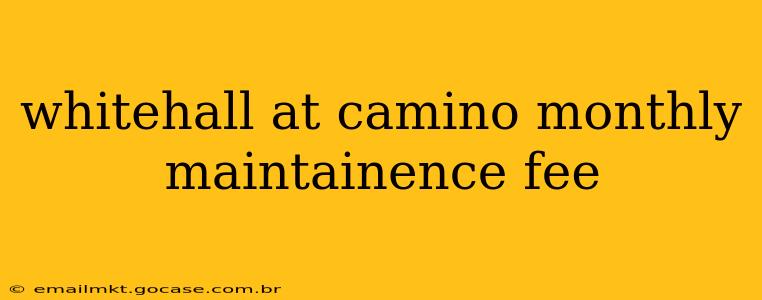 whitehall at camino monthly maintainence fee