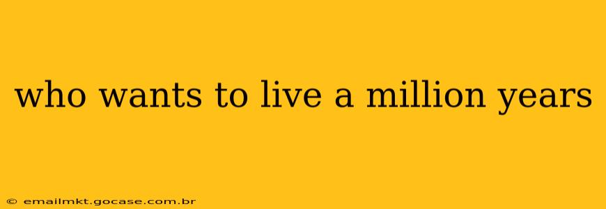 who wants to live a million years