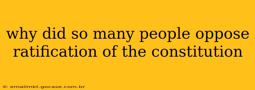 why did so many people oppose ratification of the constitution