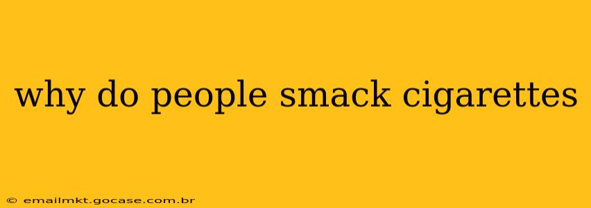 why do people smack cigarettes