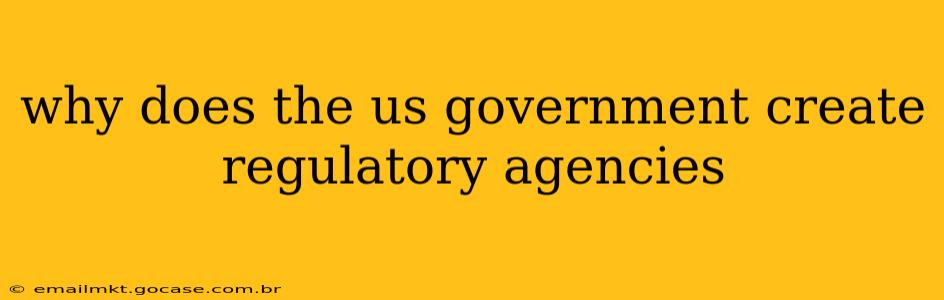 why does the us government create regulatory agencies