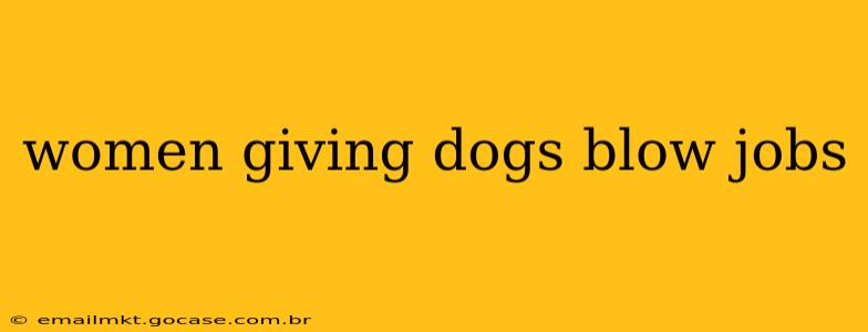 women giving dogs blow jobs women giving dogs blow jobs