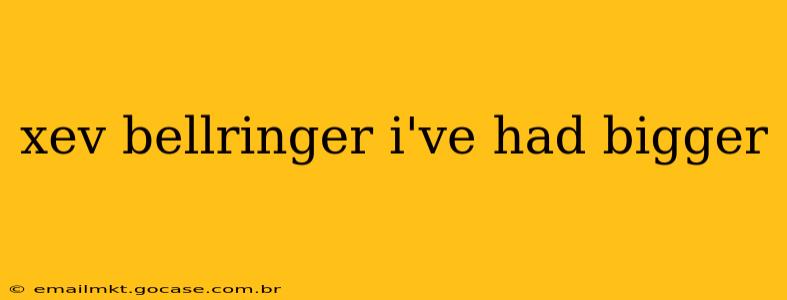xev bellringer i've had bigger