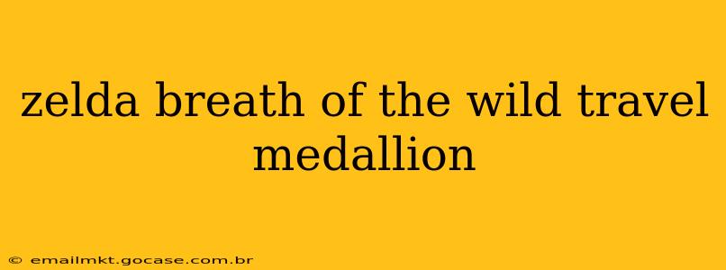 zelda breath of the wild travel medallion